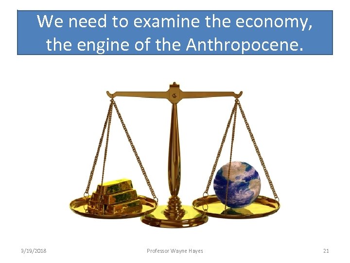 We need to examine the economy, the engine of the Anthropocene. 3/19/2018 Professor Wayne