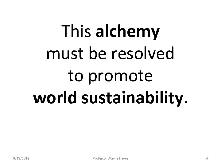 This alchemy must be resolved to promote world sustainability. 3/19/2018 Professor Wayne Hayes 4