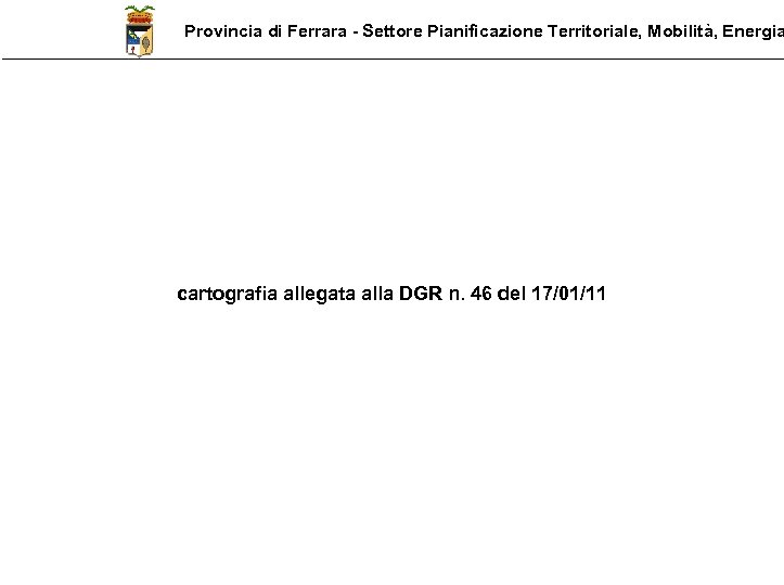 Provincia di Ferrara - Settore Pianificazione Territoriale, Mobilità, Energia cartografia allegata alla DGR n.