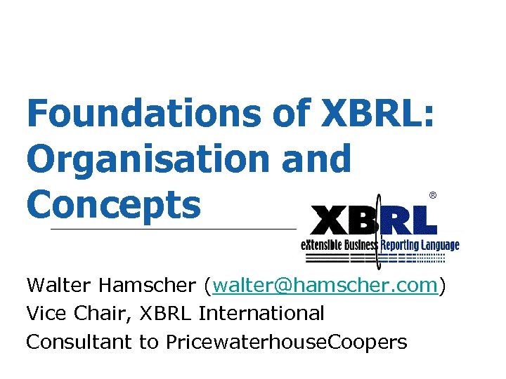 Foundations of XBRL: Organisation and Concepts ® Walter Hamscher (walter@hamscher. com) Vice Chair, XBRL