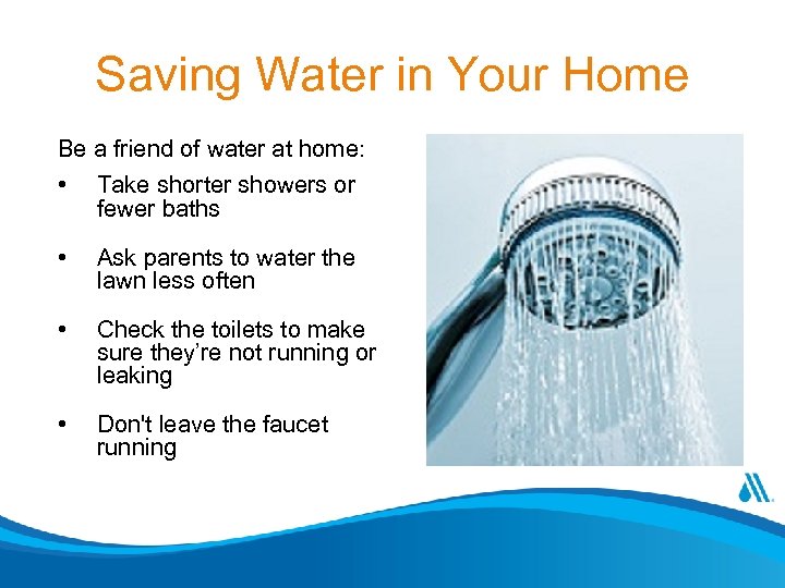 Saving Water in Your Home Be a friend of water at home: • Take