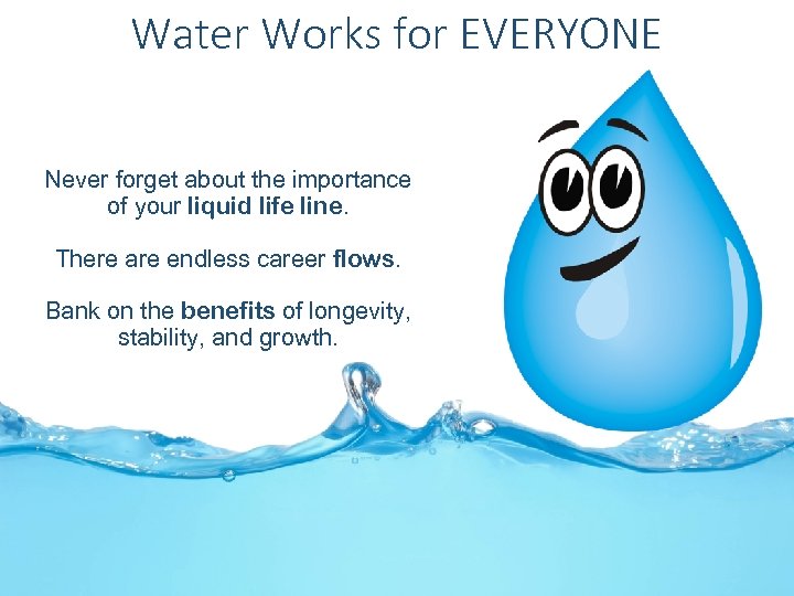 Water Works for EVERYONE Never forget about the importance of your liquid life line.