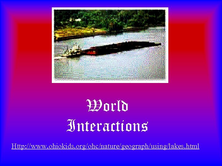 World Interactions Http: //www. ohiokids. org/ohc/nature/geograph/using/lakes. html 