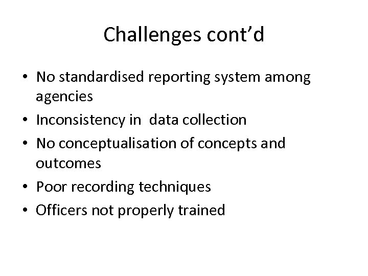 Challenges cont’d • No standardised reporting system among agencies • Inconsistency in data collection