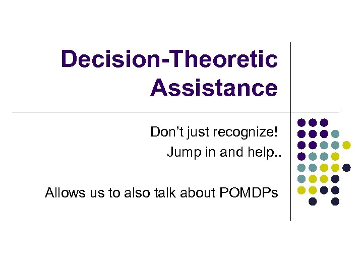 Decision-Theoretic Assistance Don’t just recognize! Jump in and help. . Allows us to also