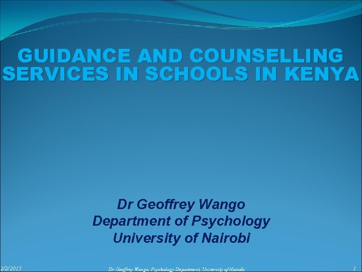 GUIDANCE AND COUNSELLING SERVICES IN SCHOOLS IN KENYA 2/2/2015 Dr Geoffrey Wango Department of