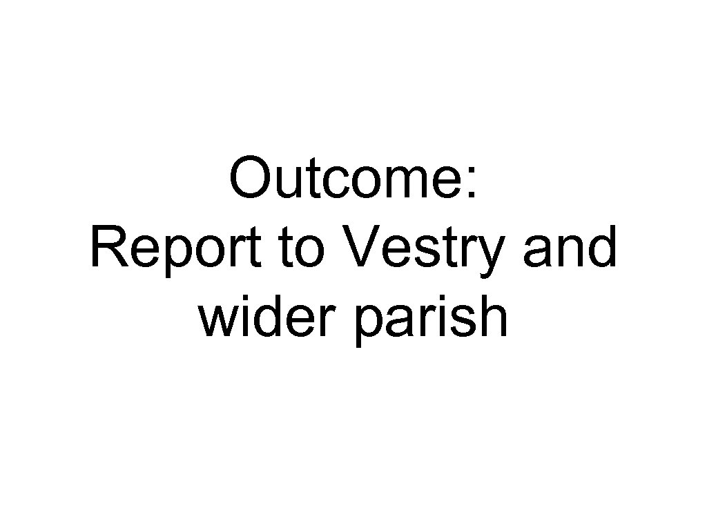 Outcome: Report to Vestry and wider parish 