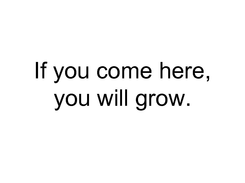 If you come here, you will grow. 