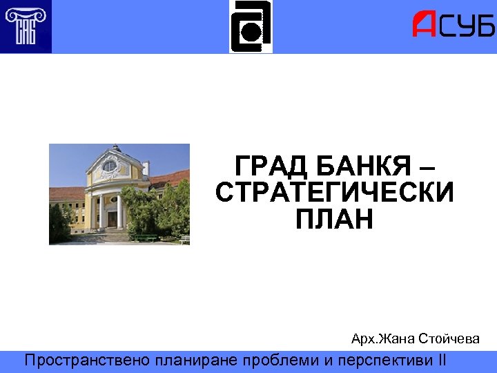 ГРАД БАНКЯ – СТРАТЕГИЧЕСКИ ПЛАН Арх. Жана Стойчева Пространствено планиране проблеми и перспективи II