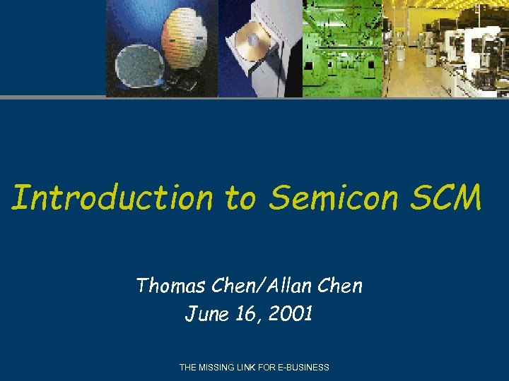 Introduction to Semicon SCM Thomas Chen/Allan Chen June 16, 2001 THE MISSING LINK FOR