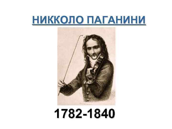 НИККОЛО ПАГАНИНИ 1782 -1840 