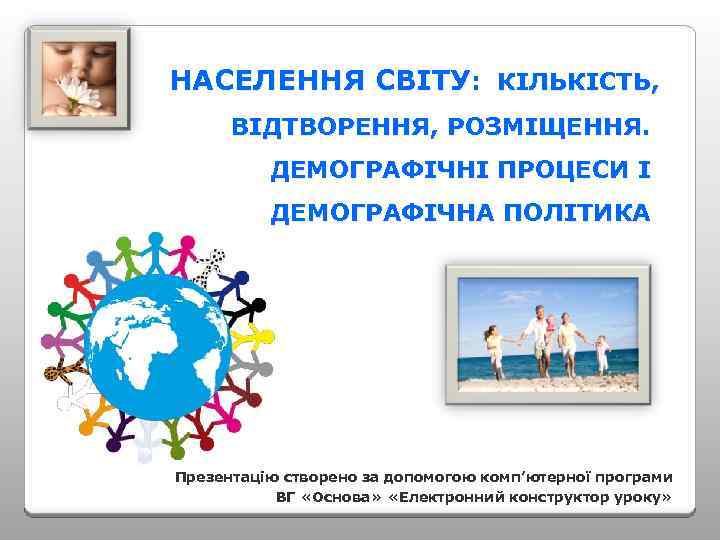 НАСЕЛЕННЯ СВІТУ: КІЛЬКІСТЬ, ВІДТВОРЕННЯ, РОЗМІЩЕННЯ. ДЕМОГРАФІЧНІ ПРОЦЕСИ І ДЕМОГРАФІЧНА ПОЛІТИКА Презентацію створено за допомогою