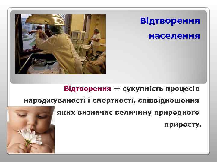 Відтворення населення Відтворення — сукупність процесів народжуваності і смертності, співвідношення яких визначає величину природного