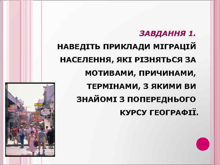 ЗАВДАННЯ 1. НАВЕДІТЬ ПРИКЛАДИ МІГРАЦІЙ НАСЕЛЕННЯ, ЯКІ РІЗНЯТЬСЯ ЗА МОТИВАМИ, ПРИЧИНАМИ, ТЕРМІНАМИ, З ЯКИМИ