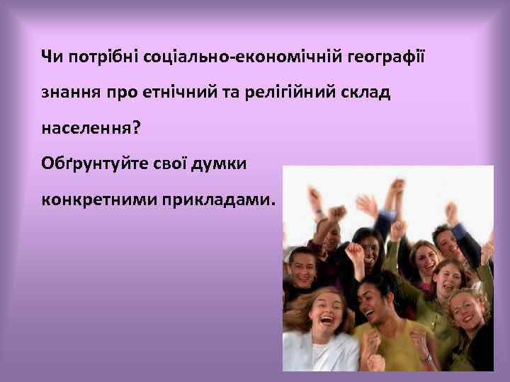 Чи потрібні соціально-економічній географії знання про етнічний та релігійний склад населення? Обґрунтуйте свої думки