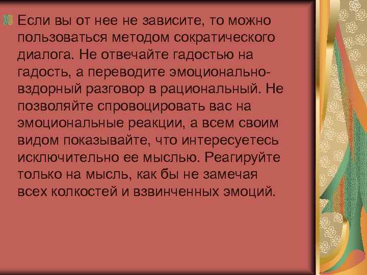 Если вы от нее не зависите, то можно пользоваться методом сократического диалога. Не отвечайте