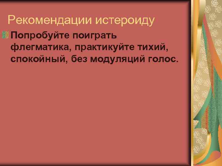 Рекомендации истероиду Попробуйте поиграть флегматика, практикуйте тихий, спокойный, без модуляций голос. 