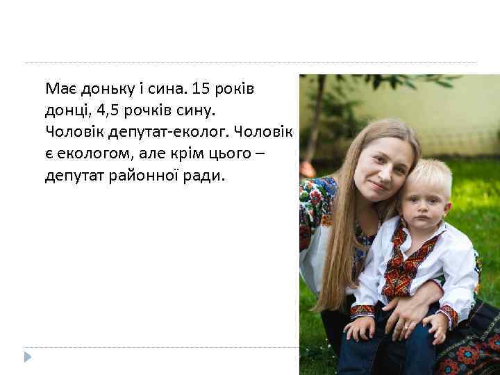 Має доньку і сина. 15 років донці, 4, 5 рочків сину. Чоловік депутат-еколог. Чоловік