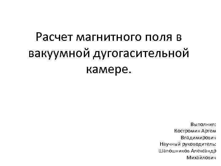 Расчет магнитного поля в вакуумной дугогасительной камере. Выполнил: Костромин Артем Владимирович Научный руководитель: Шапошников