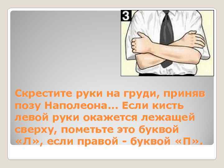 Скрестите руки на груди, приняв позу Наполеона. . . Если кисть левой руки окажется