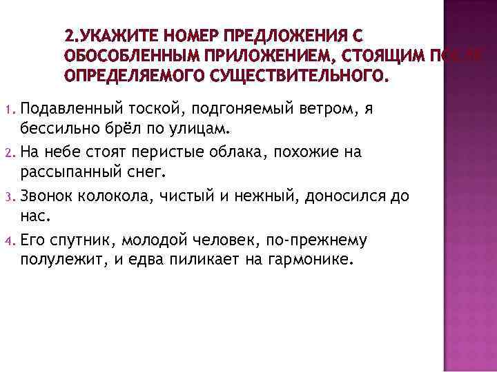 2. УКАЖИТЕ НОМЕР ПРЕДЛОЖЕНИЯ С ОБОСОБЛЕННЫМ ПРИЛОЖЕНИЕМ, СТОЯЩИМ ПОСЛЕ ОПРЕДЕЛЯЕМОГО СУЩЕСТВИТЕЛЬНОГО. Подавленный тоской, подгоняемый