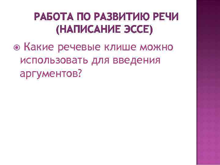 РАБОТА ПО РАЗВИТИЮ РЕЧИ (НАПИСАНИЕ ЭССЕ) Какие речевые клише можно использовать для введения аргументов?