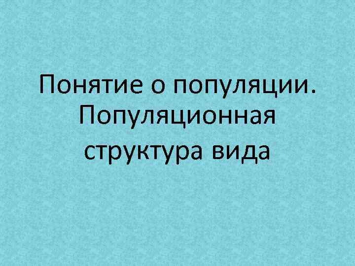 Понятие о популяции. Популяционная структура вида 