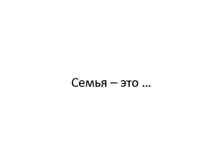 Семья – это … 