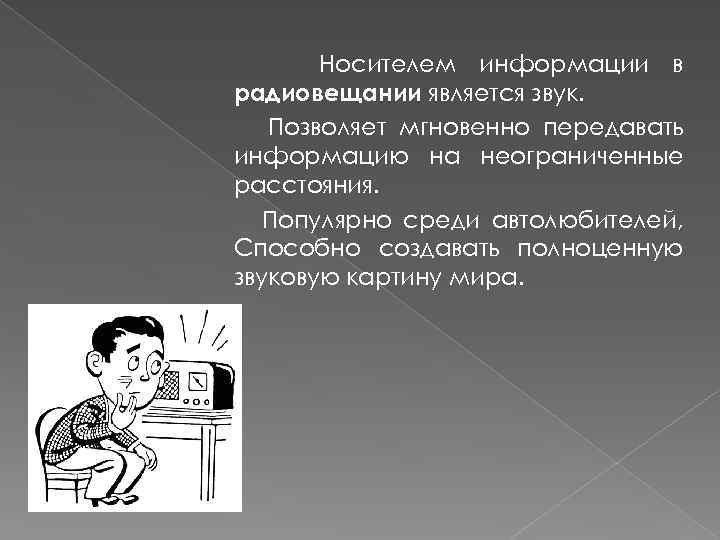 Носителем информации в радиовещании является звук. Позволяет мгновенно передавать информацию на неограниченные расстояния. Популярно