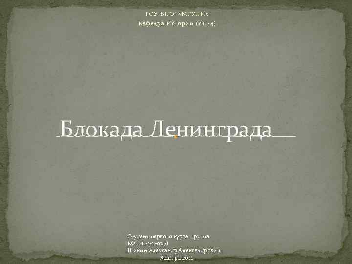 ГОУ ВПО «МГУПИ» . Кафедра Истории (УП-4). Блокада Ленинграда Студент первого курса, группа КФТИ
