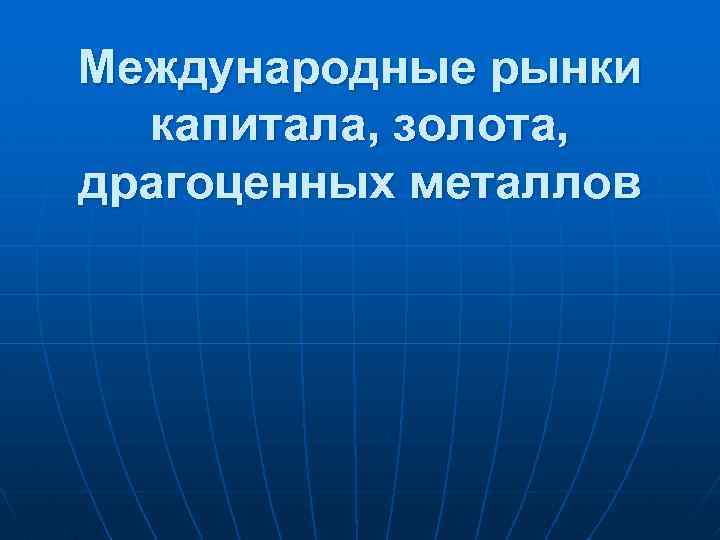 Международные рынки капитала, золота, драгоценных металлов 