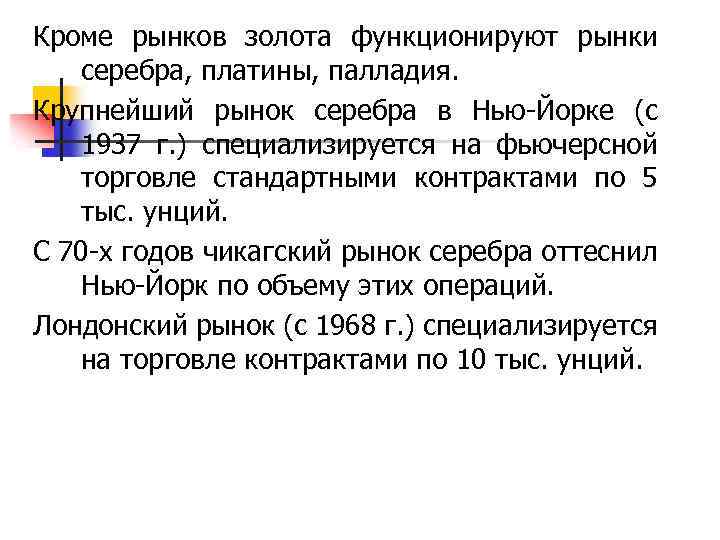 Кроме рынков золота функционируют рынки серебра, платины, палладия. Крупнейший рынок серебра в Нью-Йорке (с