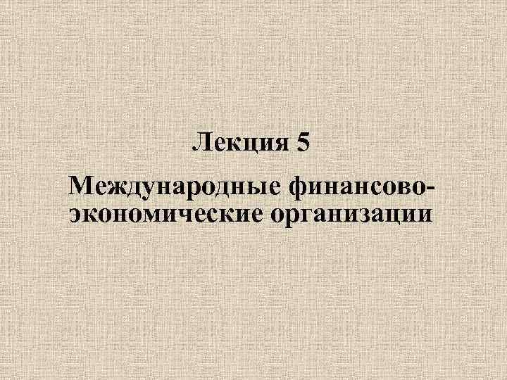 Лекция 5 Международные финансовоэкономические организации 