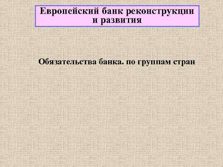 Европейский банк реконструкции и развития Обязательства банка. по группам стран 