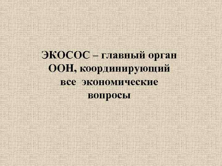 ЭКОСОС – главный орган ООН, координирующий все экономические вопросы 