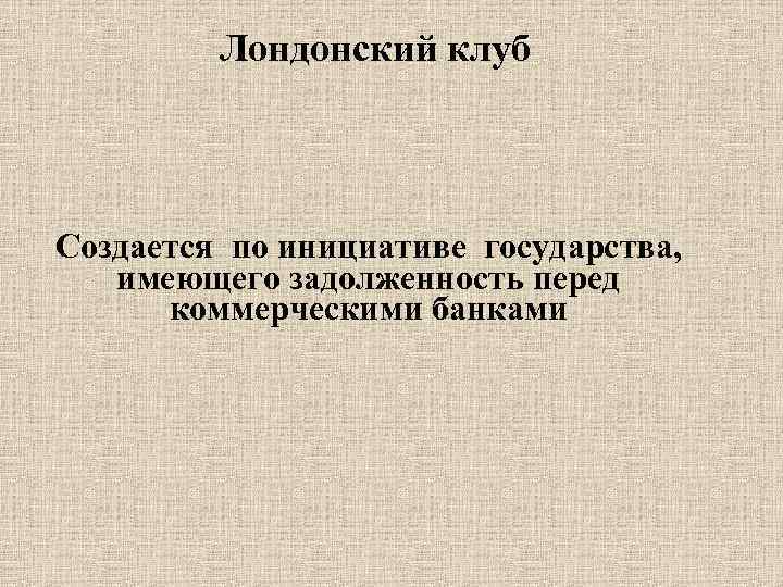 Лондонский клуб Создается по инициативе государства, имеющего задолженность перед коммерческими банками 