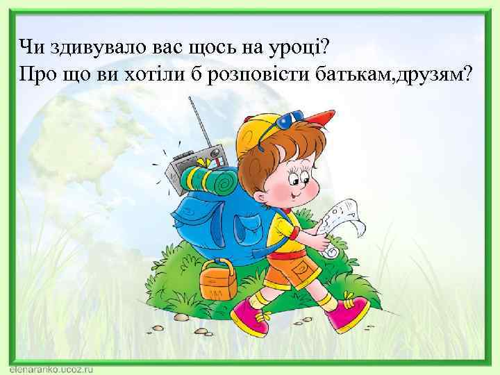 Чи здивувало вас щось на уроці? Про що ви хотіли б розповісти батькам, друзям?