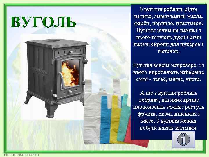 З вугілля роблять рідке паливо, змащувальні масла, фарби, чорнило, пластмаси. Вугілля нічим не пахне,