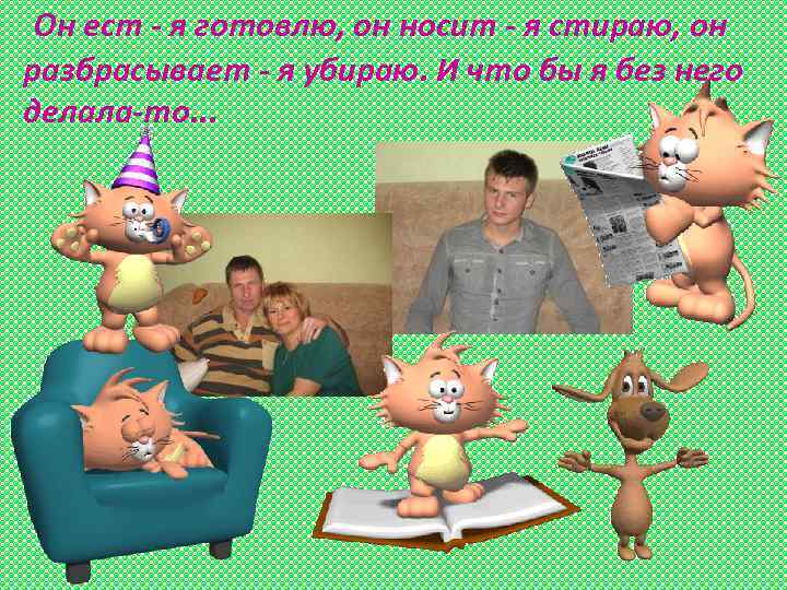 Он ест - я готовлю, он носит - я стираю, он разбрасывает - я