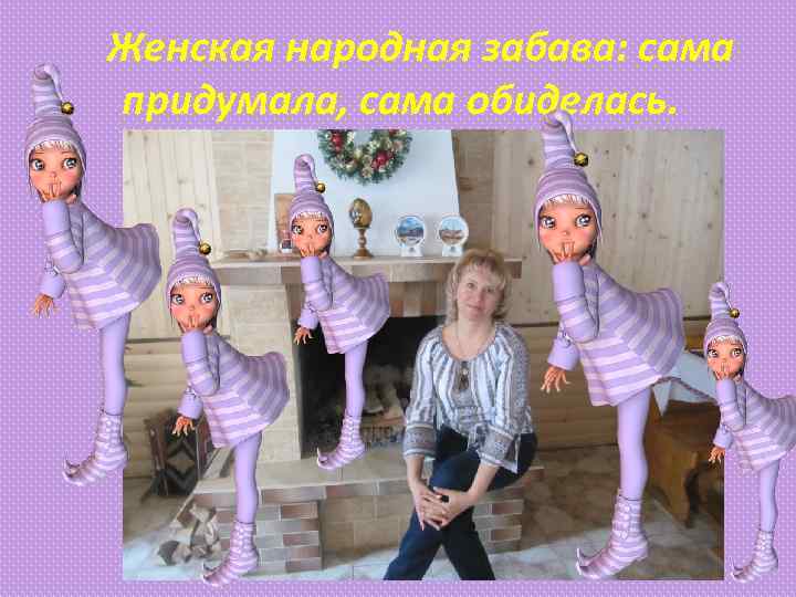 Женская народная забава: сама придумала, сама обиделась. 