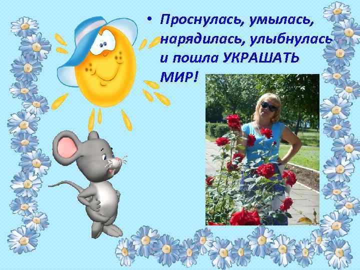  • Проснулась, умылась, нарядилась, улыбнулась и пошла УКРАШАТЬ МИР! 