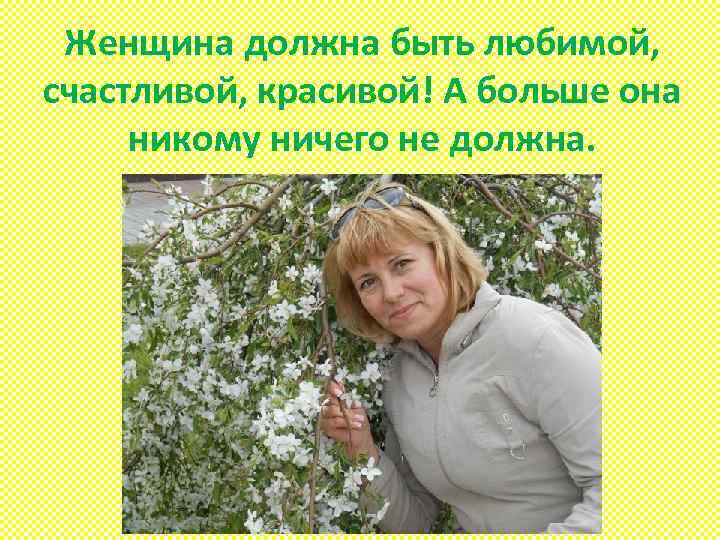 Женщина должна быть любимой, счастливой, красивой! А больше она никому ничего не должна. 
