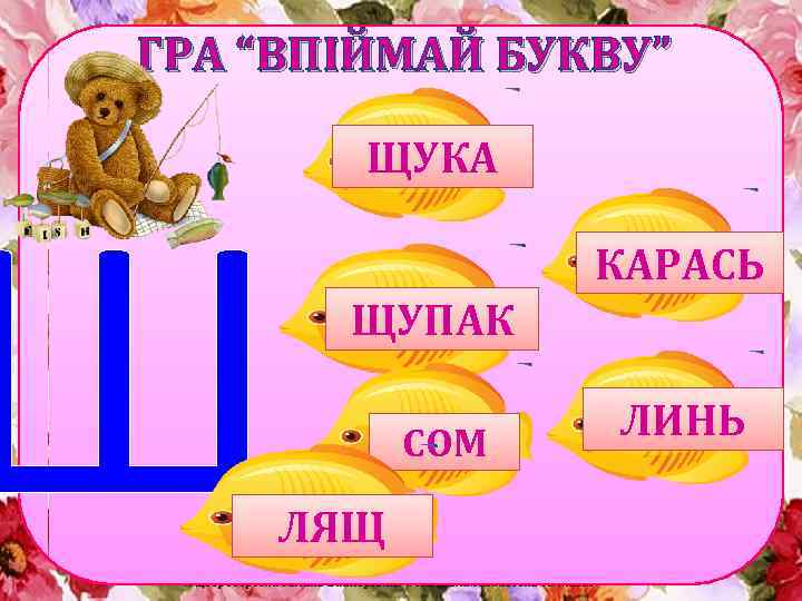 ГРА “ВПІЙМАЙ БУКВУ” Щ ЩУКА КАРАСЬ ЩУПАК ЛЯЩ СОМ ЛИНЬ 
