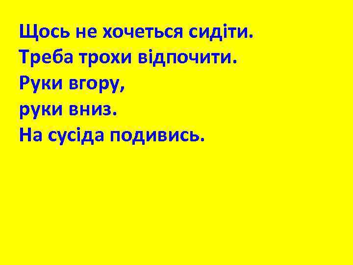 Щось не хочеться сидіти. Треба трохи відпочити. Руки вгору, руки вниз. На сусіда подивись.