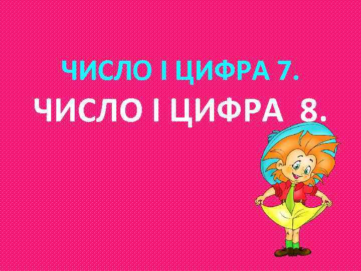 ЧИСЛО І ЦИФРА 7. ЧИСЛО І ЦИФРА 8. 