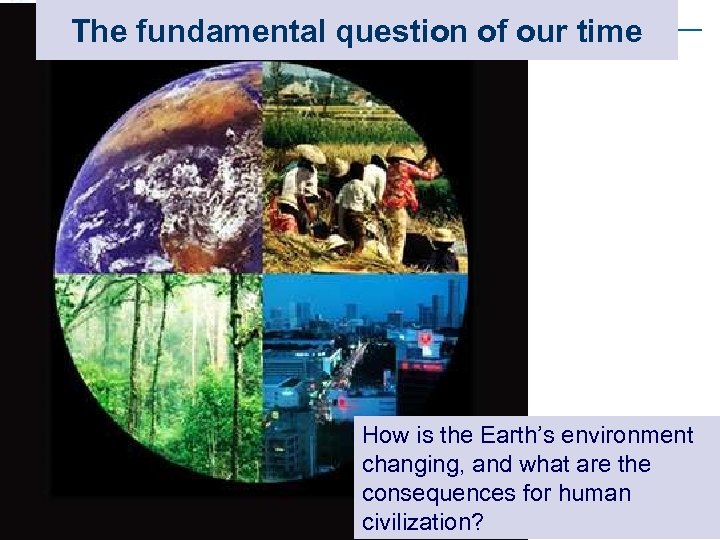 The fundamental question of our time How is the Earth’s environment changing, and what