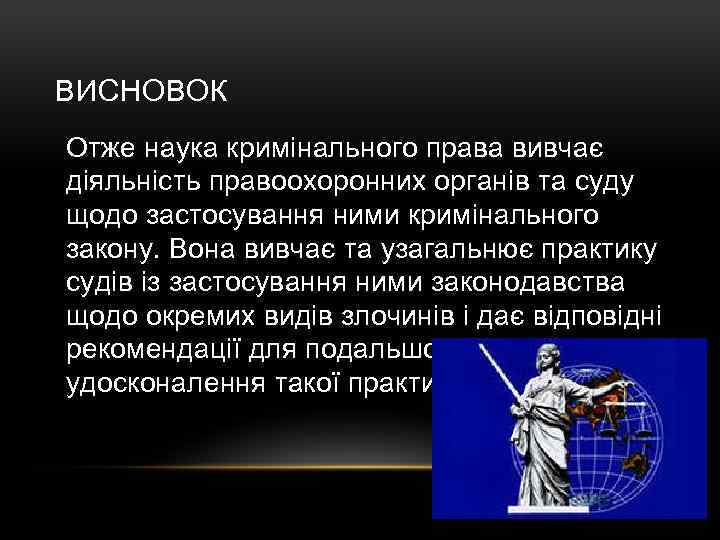 ВИСНОВОК Отже наука кримінального права вивчає діяльність правоохоронних органів та суду щодо застосування ними