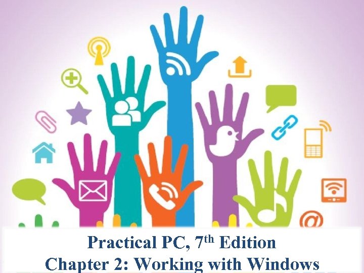 Practical PC, 7 th Edition Chapter 2: Working with Windows 