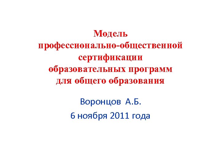 Модель профессионально-общественной сертификации образовательных программ для общего образования Воронцов А. Б. 6 ноября 2011