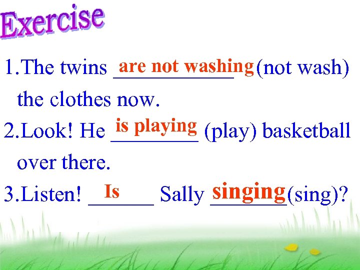 are not washing 1. The twins ______ (not wash) the clothes now. is playing